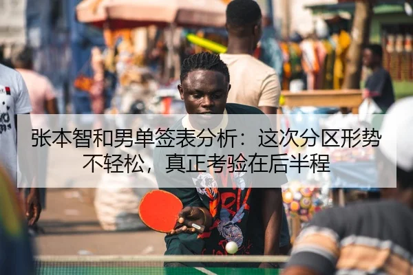 张本智和男单签表分析：这次分区形势不轻松，真正考验在后半程